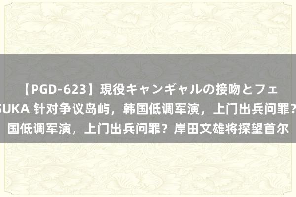 【PGD-623】現役キャンギャルの接吻とフェラチオとセックス ASUKA 针对争议岛屿，韩国低调军演，上门出兵问罪？岸田文雄将探望首尔