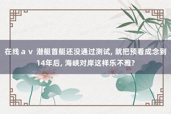 在线ａｖ 潜艇首艇还没通过测试, 就把预看成念到14年后, 海峡对岸这样乐不雅?