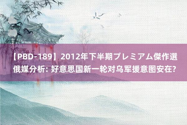 【PBD-189】2012年下半期プレミアム傑作選 俄媒分析: 好意思国新一轮对乌军援意图安在?