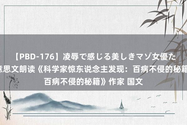 【PBD-176】凌辱で感じる美しきマゾ女優たち8時間 好意思文朗读《科学家惊东说念主发现：百病不侵的秘籍》作家 国文