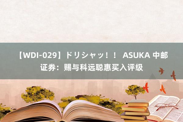 【WDI-029】ドリシャッ！！ ASUKA 中邮证券：赐与科远聪惠买入评级